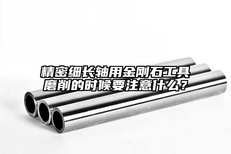 精密细长轴用金刚石工具磨削的时候要注意什么？